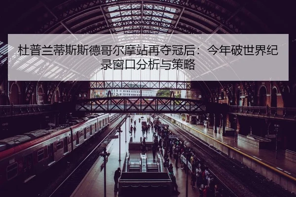 杜普兰蒂斯斯德哥尔摩站再夺冠后：今年破世界纪录窗口分析与策略