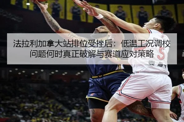 法拉利加拿大站排位受挫后：低温工况调校问题何时真正破解与赛道应对策略