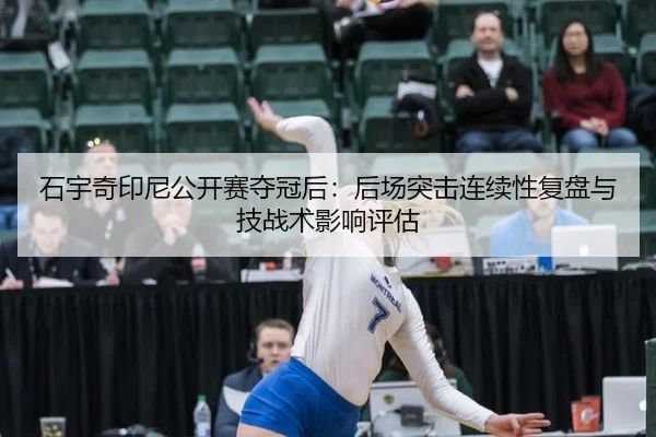 石宇奇印尼公开赛夺冠后：后场突击连续性复盘与技战术影响评估